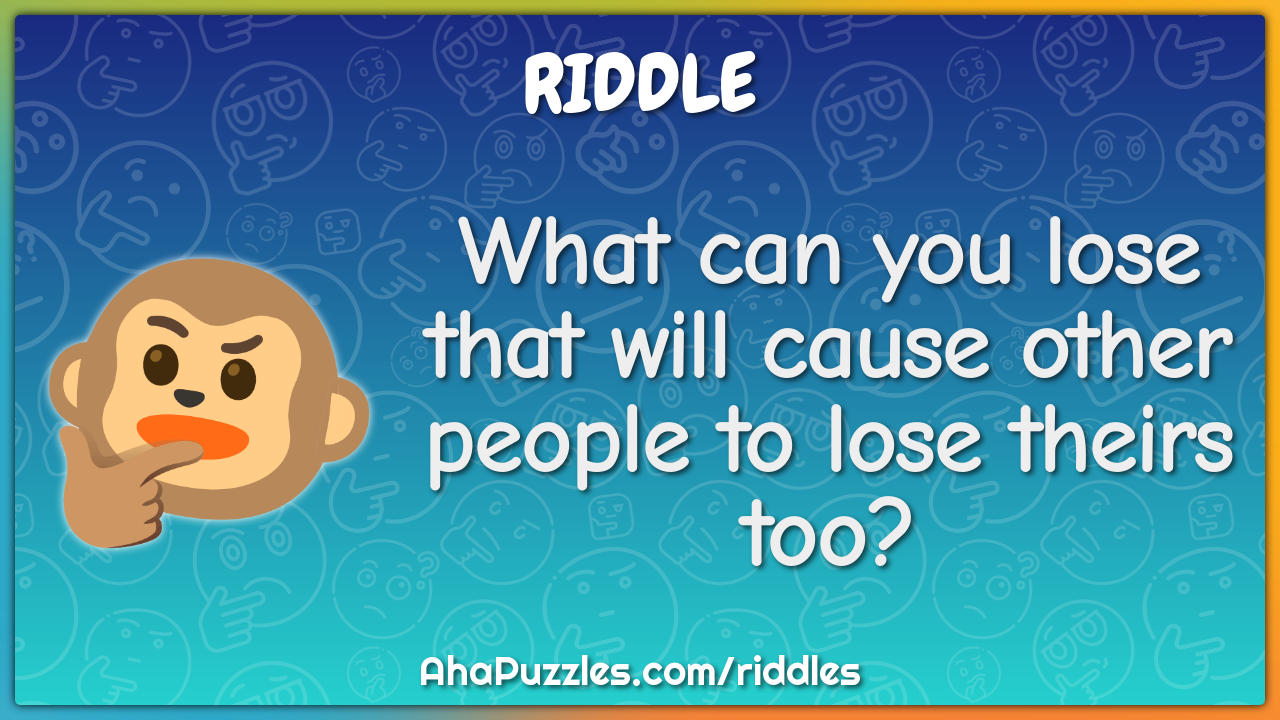 What can you lose that will cause other people to lose theirs too?