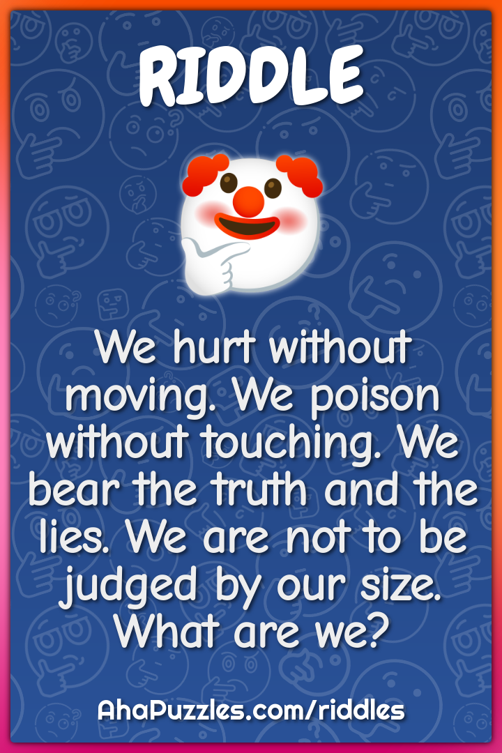 We hurt without moving. We poison without touching. We bear the truth...