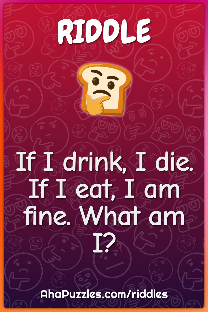 If I drink, I die. If I eat, I am fine. What am I?