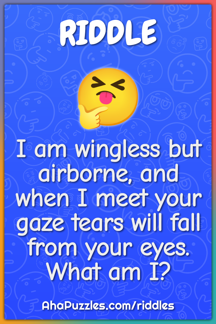 I am wingless but airborne, and when I meet your gaze tears will fall...