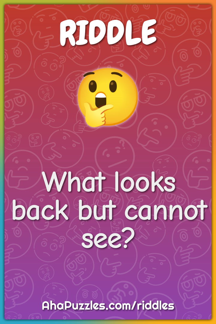 What looks back but cannot see?