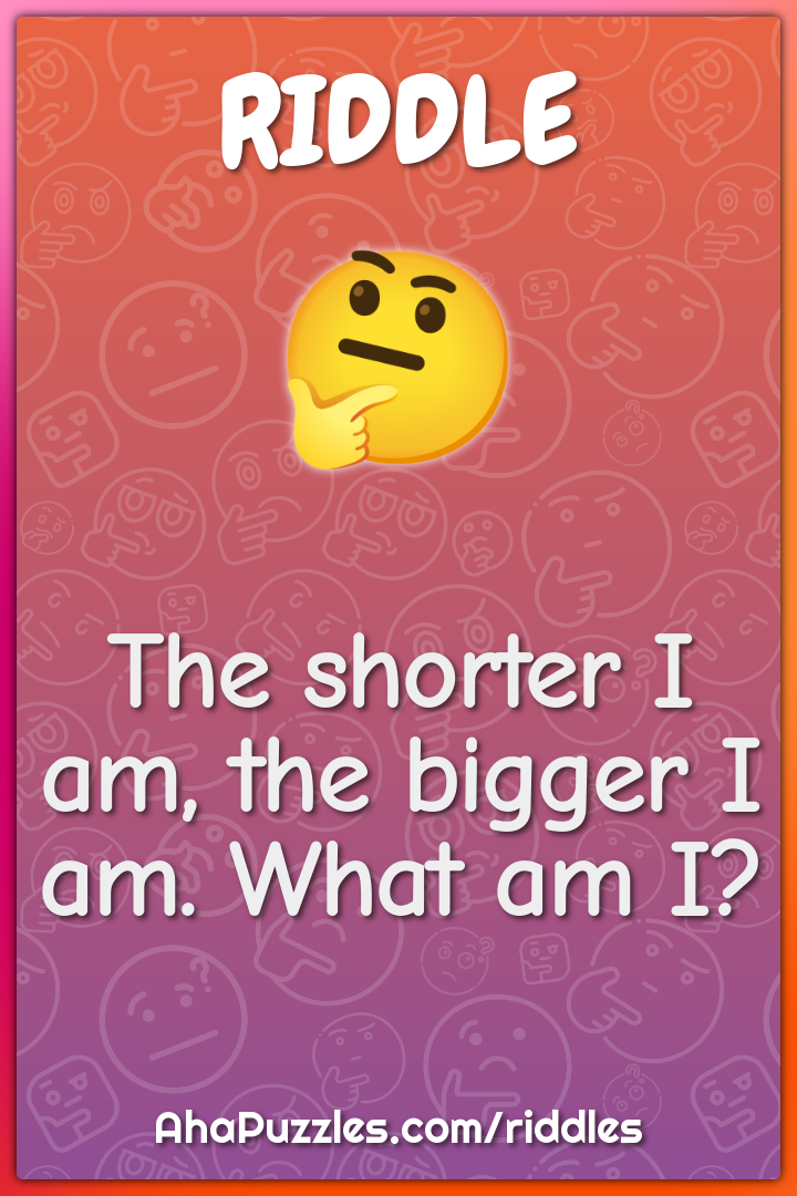 The shorter I am, the bigger I am. What am I?