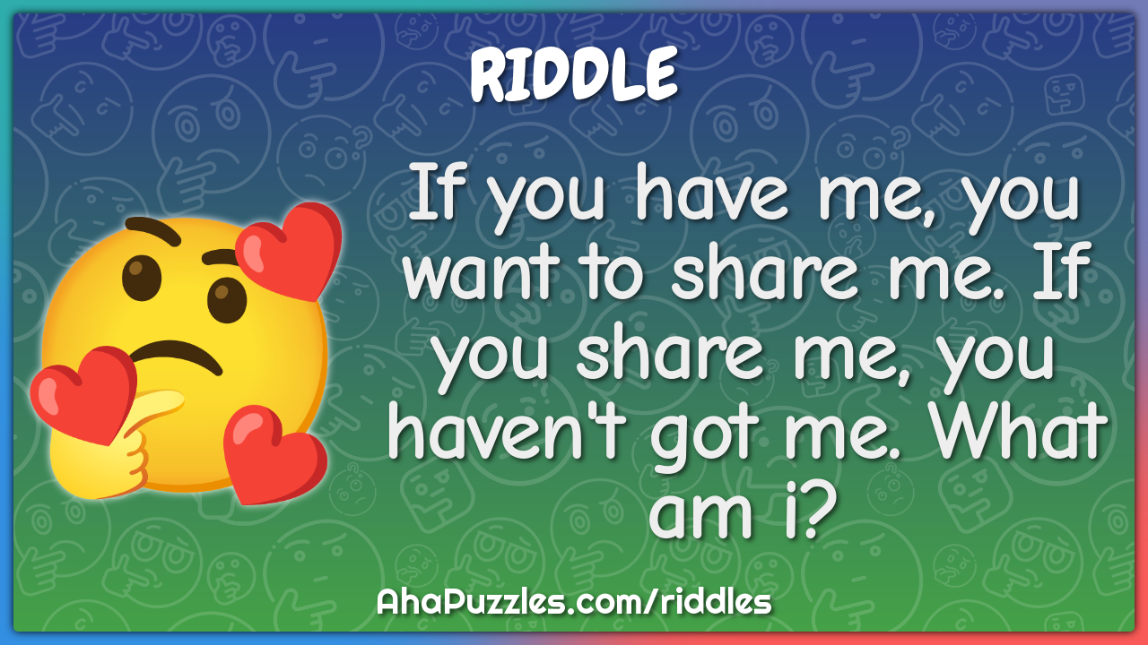 If you have me, you want to share me. If you share me, you haven't got...