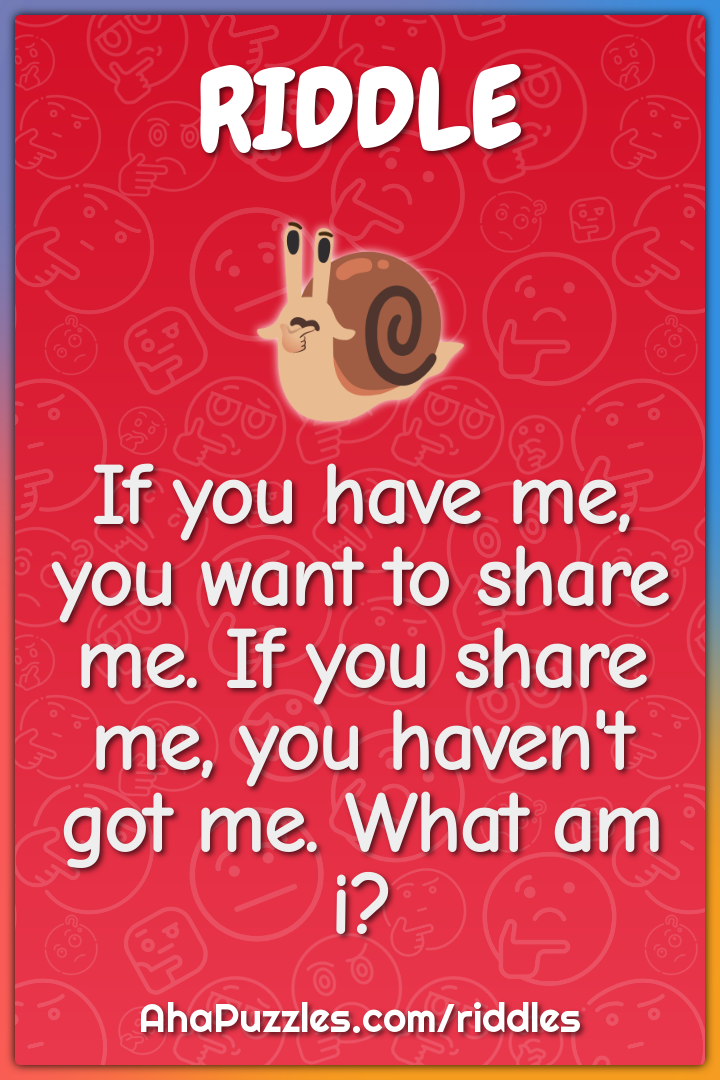 If you have me, you want to share me. If you share me, you haven't got...