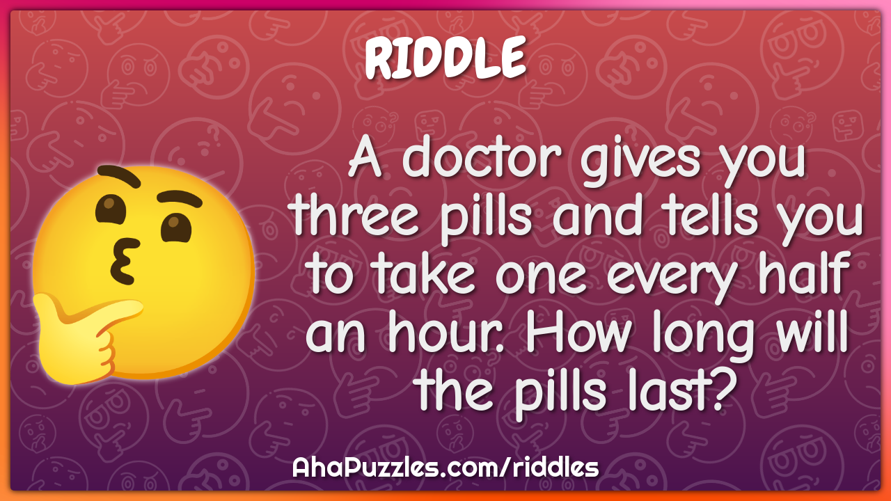 A doctor gives you three pills and tells you to take one every half an...