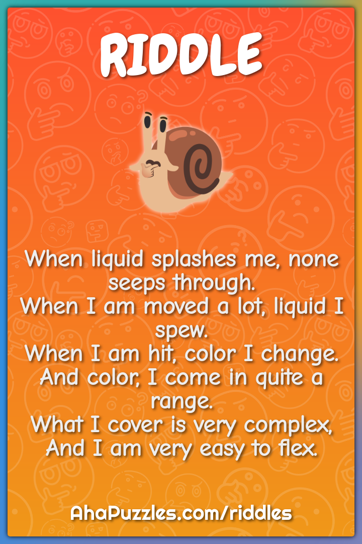 When liquid splashes me, none seeps through. When I am moved a lot,...