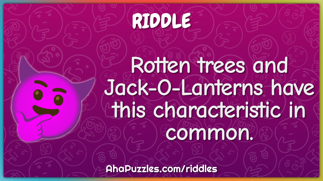 Rotten trees and Jack-O-Lanterns have this characteristic in common.